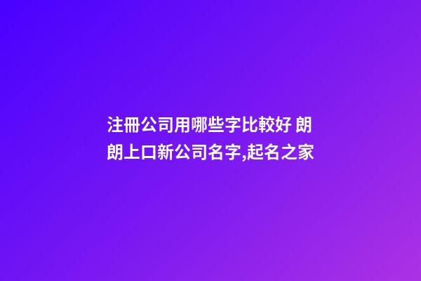 注冊公司用哪些字比較好 朗朗上口新公司名字,起名之家-第1張-公司起名-玄機派